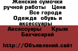 Женские сумочки ручной работы › Цена ­ 13 000 - Все города Одежда, обувь и аксессуары » Аксессуары   . Крым,Бахчисарай